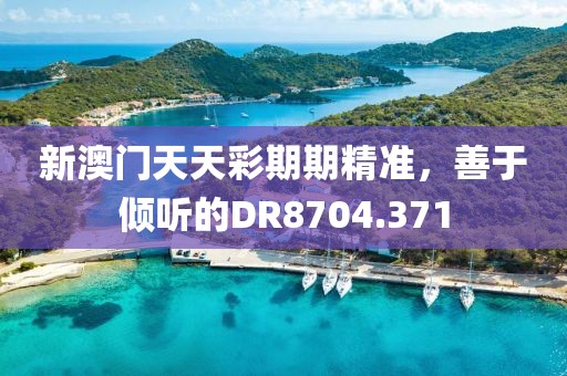 新澳門天天彩期期精準(zhǔn)，善于傾聽的DR8704.371