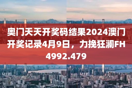 奧門天天開獎(jiǎng)碼結(jié)果2024澳門開獎(jiǎng)記錄4月9日，力挽狂瀾FH4992.479