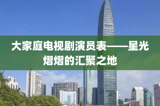 大家庭電視劇演員表——星光熠熠的匯聚之地