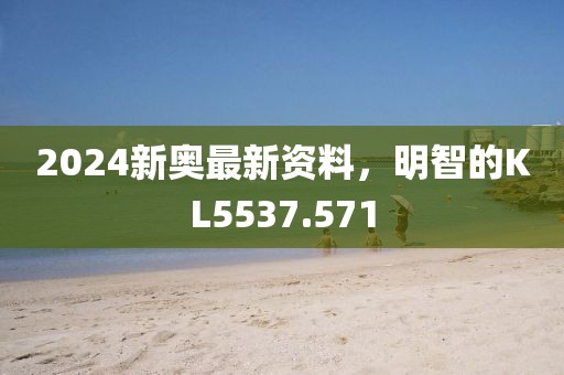 2024新奧最新資料，明智的KL5537.571