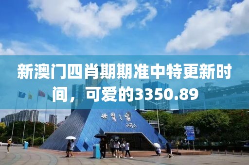 新澳門四肖期期準(zhǔn)中特更新時(shí)間，可愛的3350.89