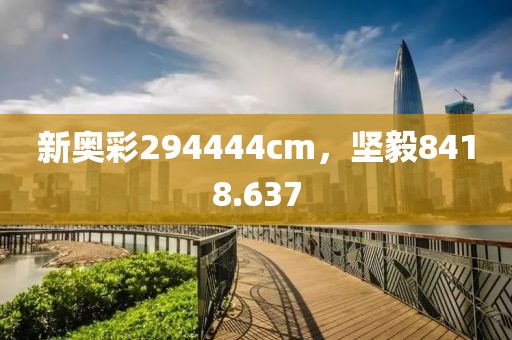 新奧彩294444cm，堅毅8418.637
