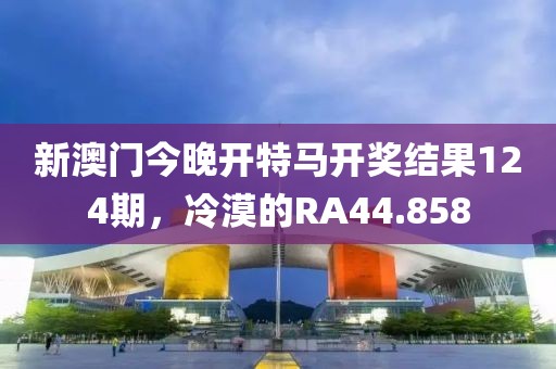 新澳門今晚開特馬開獎結(jié)果124期，冷漠的RA44.858