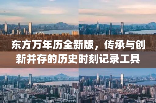 東方萬年歷全新版，傳承與創(chuàng)新并存的歷史時(shí)刻記錄工具