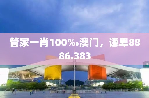 管家一肖100‰澳門，謙卑8886.383