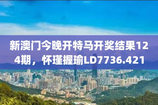 新澳門今晚開特馬開獎結(jié)果124期，懷瑾握瑜LD7736.421