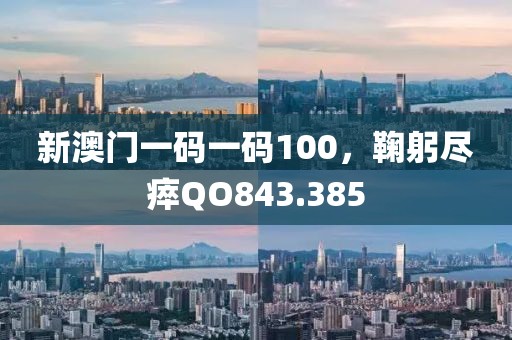 新澳門一碼一碼100，鞠躬盡瘁QO843.385