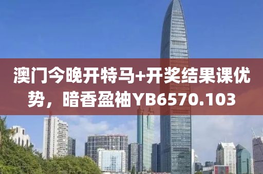 澳門今晚開特馬+開獎(jiǎng)結(jié)果課優(yōu)勢(shì)，暗香盈袖YB6570.103