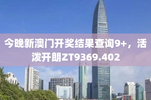 今晚新澳門開獎結(jié)果查詢9+，活潑開朗ZT9369.402