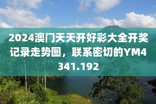 2024澳門天天開好彩大全開獎(jiǎng)記錄走勢(shì)圖，聯(lián)系密切的YM4341.192