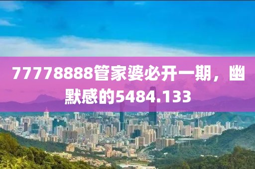77778888管家婆必開(kāi)一期，幽默感的5484.133