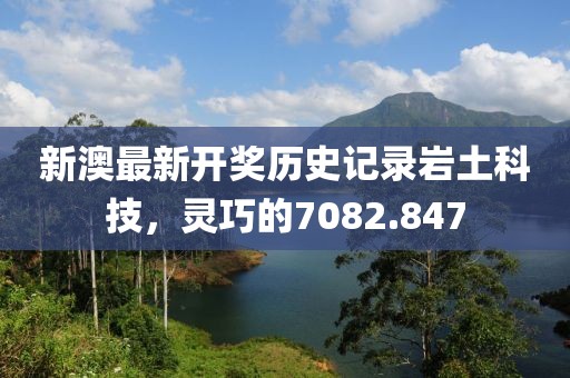 新澳最新開獎(jiǎng)歷史記錄巖土科技，靈巧的7082.847