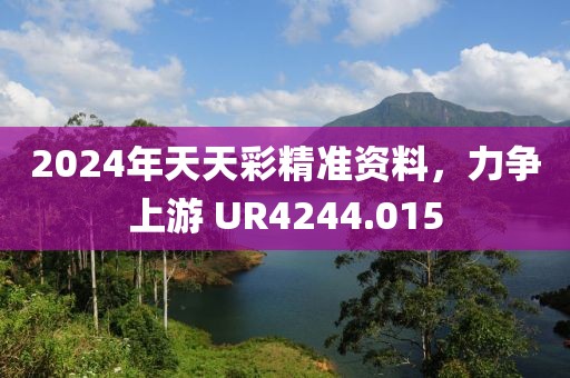 2024年天天彩精準資料，力爭上游 UR4244.015