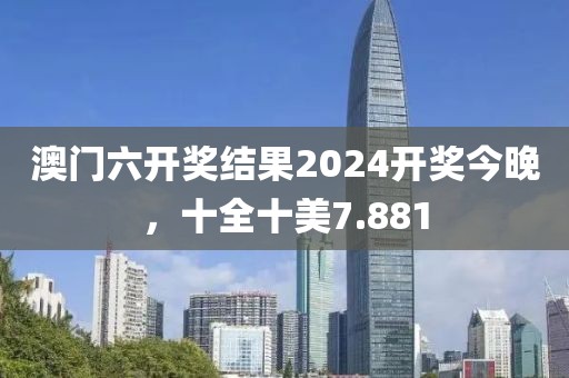 澳門(mén)六開(kāi)獎(jiǎng)結(jié)果2024開(kāi)獎(jiǎng)今晚，十全十美7.881