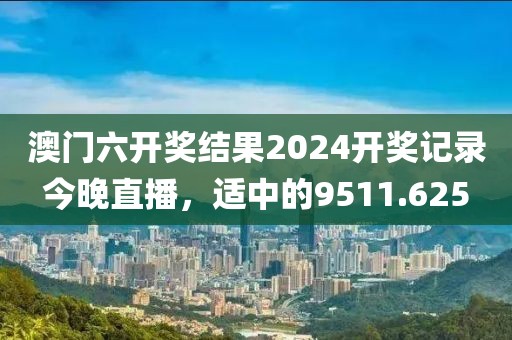 澳門六開獎(jiǎng)結(jié)果2024開獎(jiǎng)記錄今晚直播，適中的9511.625