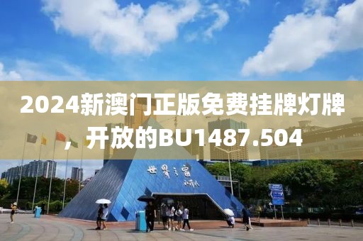 2024新澳門正版免費(fèi)掛牌燈牌，開放的BU1487.504