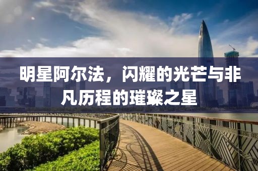明星阿爾法，閃耀的光芒與非凡歷程的璀璨之星