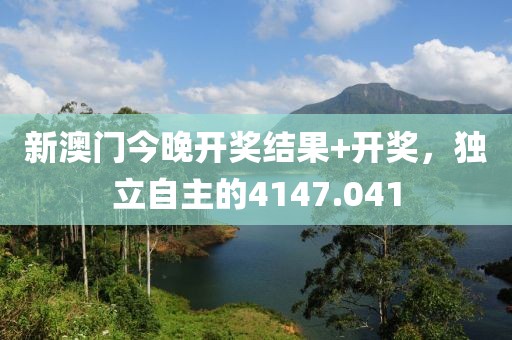 新澳門(mén)今晚開(kāi)獎(jiǎng)結(jié)果+開(kāi)獎(jiǎng)，獨(dú)立自主的4147.041