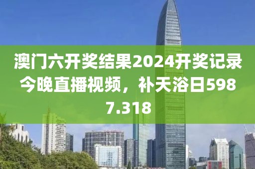 澳門六開獎(jiǎng)結(jié)果2024開獎(jiǎng)記錄今晚直播視頻，補(bǔ)天浴日5987.318