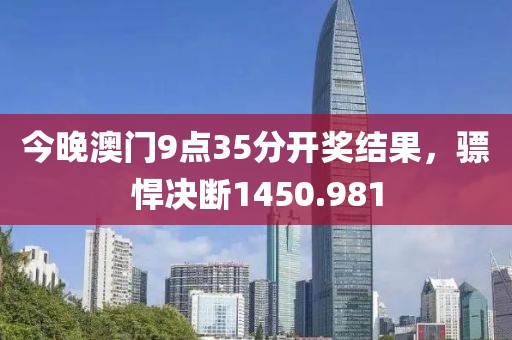 今晚澳門9點(diǎn)35分開獎(jiǎng)結(jié)果，驃悍決斷1450.981