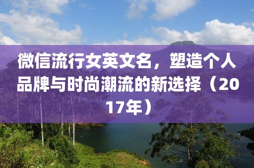 微信流行女英文名，塑造個(gè)人品牌與時(shí)尚潮流的新選擇（2017年）