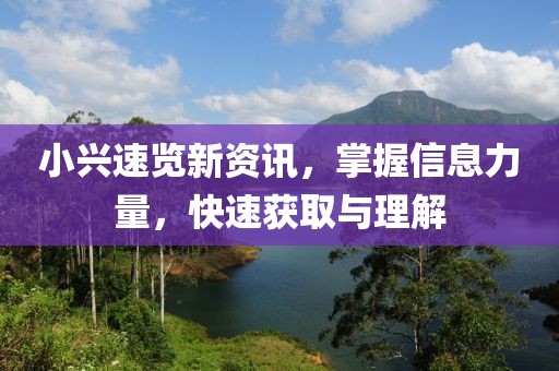小興速覽新資訊，掌握信息力量，快速獲取與理解
