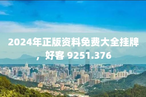 2024年正版資料免費大全掛牌，好客 9251.376