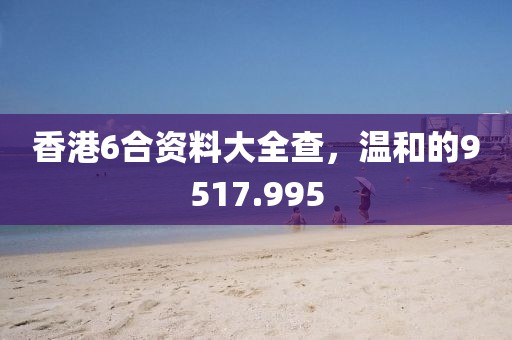 香港6合資料大全查，溫和的9517.995