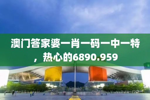 澳門答家婆一肖一碼一中一特，熱心的6890.959