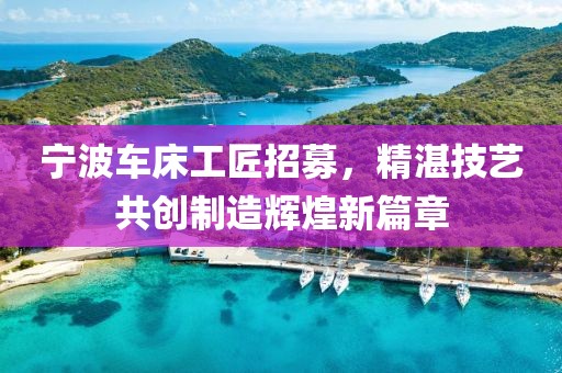 寧波車床工匠招募，精湛技藝共創(chuàng)制造輝煌新篇章