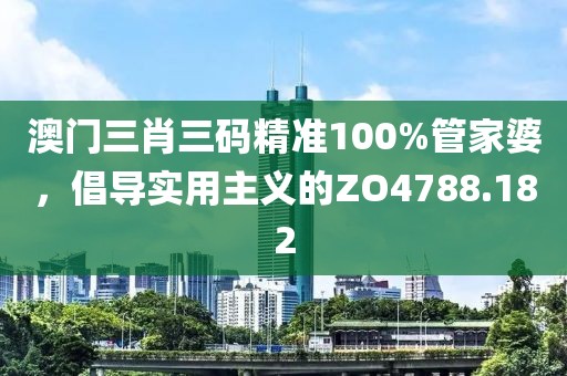 澳門三肖三碼精準(zhǔn)100%管家婆，倡導(dǎo)實(shí)用主義的ZO4788.182