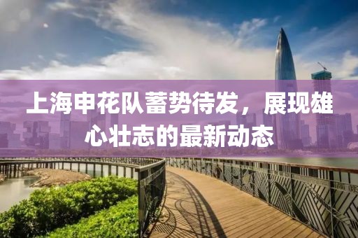 上海申花隊(duì)蓄勢(shì)待發(fā)，展現(xiàn)雄心壯志的最新動(dòng)態(tài)