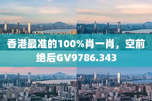 香港最準(zhǔn)的100%肖一肖，空前絕后GV9786.343