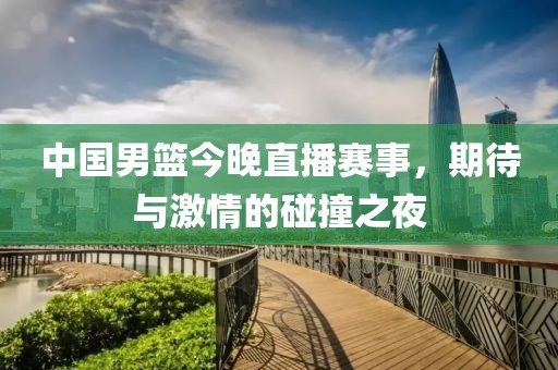 中國男籃今晚直播賽事，期待與激情的碰撞之夜