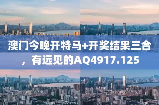 澳門今晚開特馬+開獎(jiǎng)結(jié)果三合，有遠(yuǎn)見的AQ4917.125