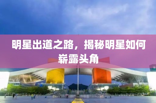 明星出道之路，揭秘明星如何嶄露頭角
