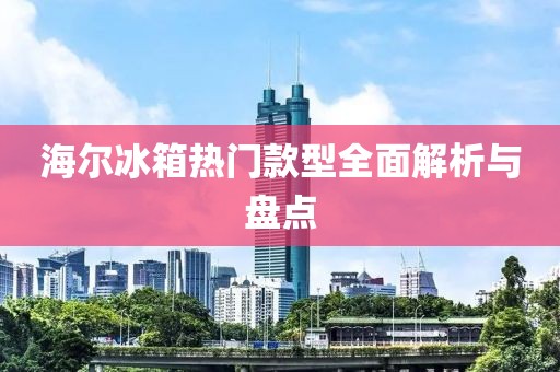海爾冰箱熱門款型全面解析與盤點(diǎn)