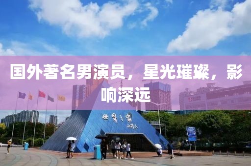 國外著名男演員，星光璀璨，影響深遠