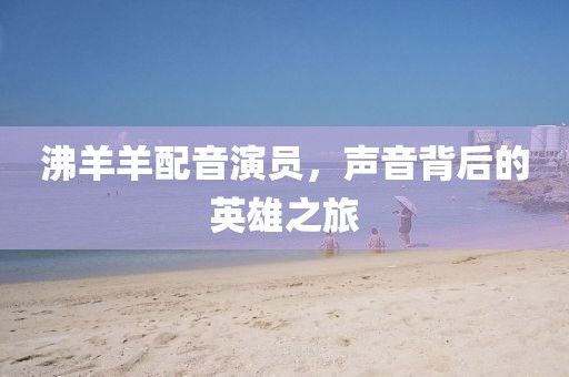沸羊羊配音演員，聲音背后的英雄之旅
