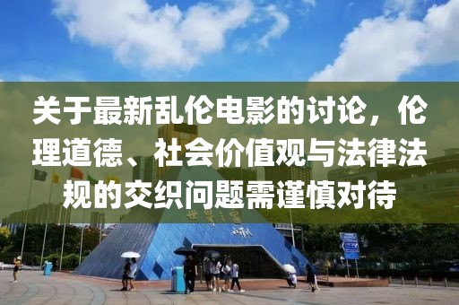 關(guān)于最新亂倫電影的討論，倫理道德、社會(huì)價(jià)值觀與法律法規(guī)的交織問題需謹(jǐn)慎對(duì)待