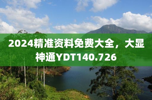 2024精準資料免費大全，大顯神通YDT140.726