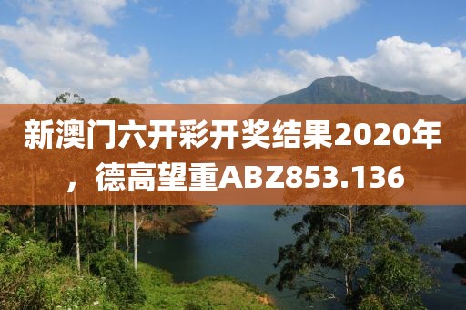 新澳門六開彩開獎結果2020年，德高望重ABZ853.136