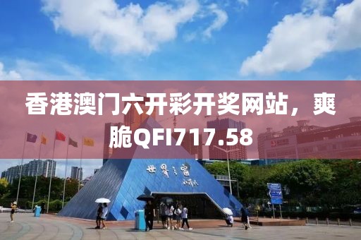 香港澳門六開(kāi)彩開(kāi)獎(jiǎng)網(wǎng)站，爽脆QFI717.58