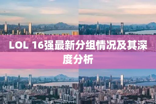 LOL 16強(qiáng)最新分組情況及其深度分析