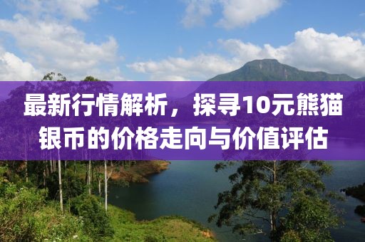 最新行情解析，探尋10元熊貓銀幣的價(jià)格走向與價(jià)值評(píng)估