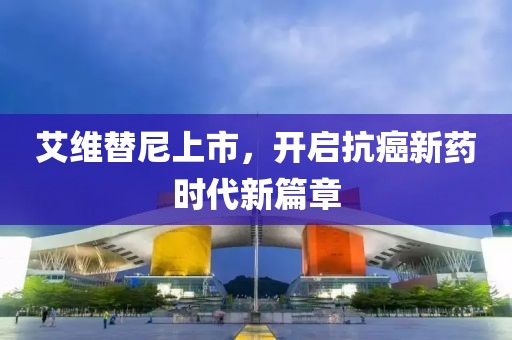 艾維替尼上市，開啟抗癌新藥時代新篇章