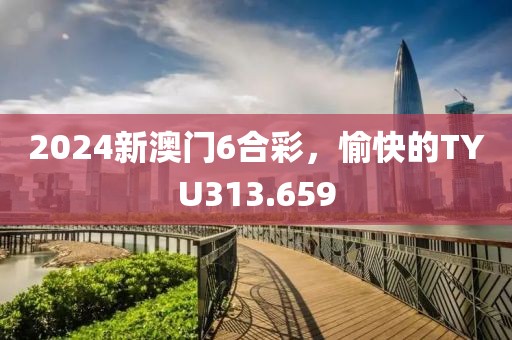 2024新澳門6合彩，愉快的TYU313.659