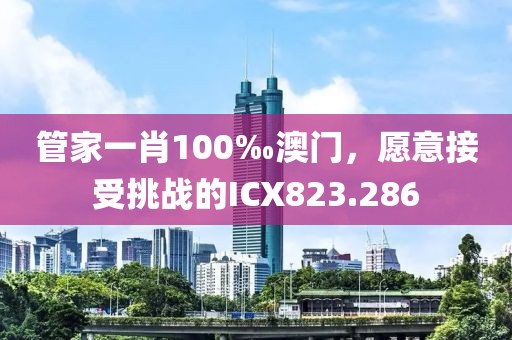 管家一肖100‰澳門(mén)，愿意接受挑戰(zhàn)的ICX823.286