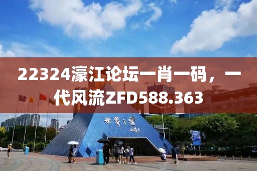 22324濠江論壇一肖一碼，一代風(fēng)流ZFD588.363