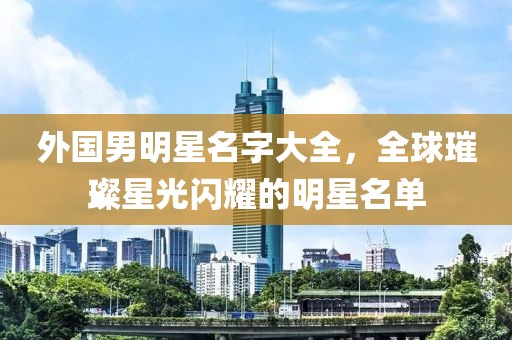 外國男明星名字大全，全球璀璨星光閃耀的明星名單